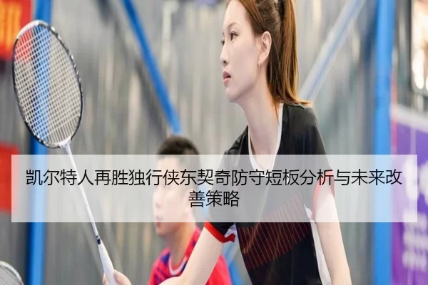 凯尔特人再胜独行侠东契奇防守短板分析与未来改善策略