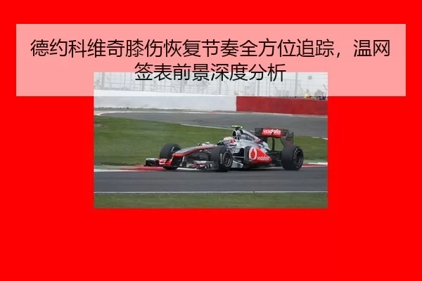 德约科维奇膝伤恢复节奏全方位追踪，温网签表前景深度分析