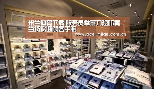 米兰体育下载|服务员举菜刀恐吓竟当场砍断顾客手腕(图2) 米兰体育下载