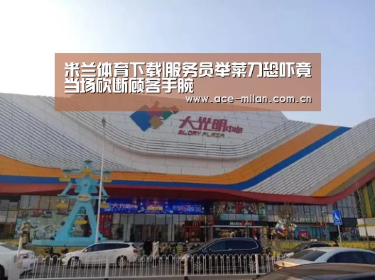 米兰体育下载|服务员举菜刀恐吓竟当场砍断顾客手腕(图3) 米兰体育