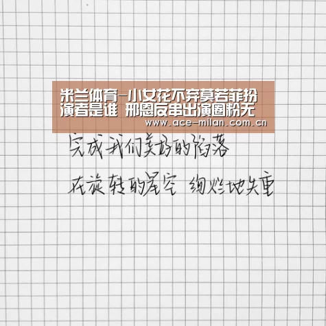 米兰体育-小女花不弃莫若菲扮演者是谁 邢恩反串出演圈粉无数(图1) 米兰体育下载