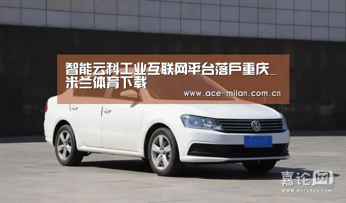 智能云科工业互联网平台落户重庆_米兰体育下载(图1) 米兰体育