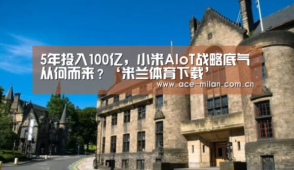 5年投入100亿,小米AIoT战略底气从何而来?‘米兰体育下载’(图2) 米兰体育