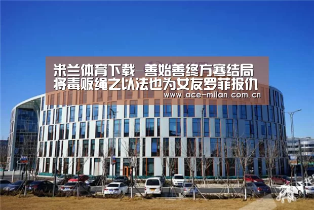 米兰体育下载-善始善终方寒结局 将毒贩绳之以法也为女友罗菲报仇了(图4) 米兰体育下载